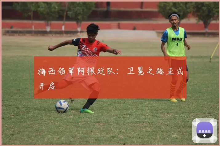 梅西领军阿根廷队:卫冕之路正式开启