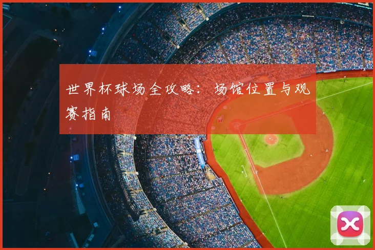世界杯球场全攻略:场馆位置与观赛指南