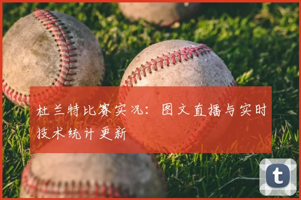 杜兰特比赛实况:图文直播与实时技术统计更新