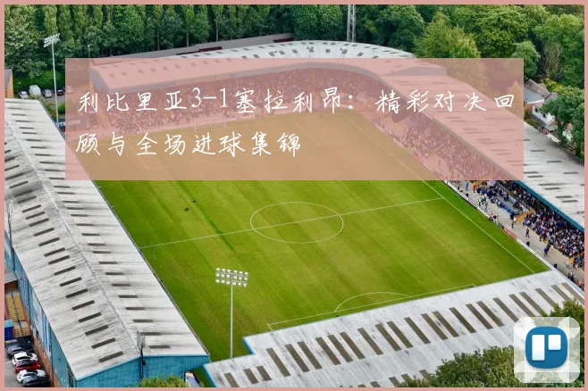 利比里亚3-1塞拉利昂:精彩对决回顾与全场进球集锦