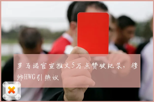 罗马诺官宣推文5万点赞破纪录,穆帅HWG引热议