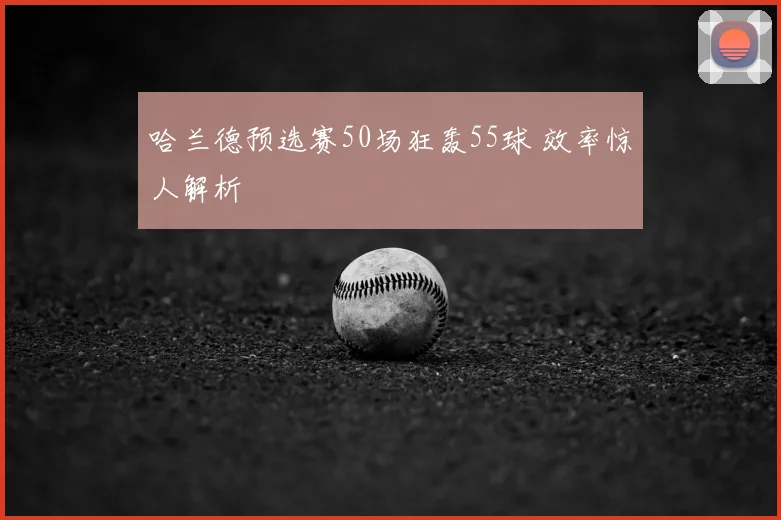 哈兰德预选赛50场狂轰55球 效率惊人解析