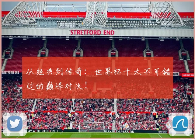 从经典到传奇:世界杯十大不可错过的巅峰对决!