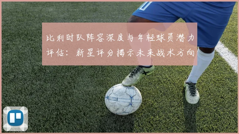 比利时队阵容深度与年轻球员潜力评估:新星评分揭示未来战术方向与竞争力