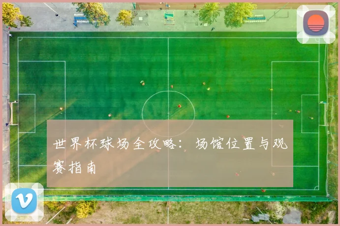 世界杯球场全攻略:场馆位置与观赛指南
