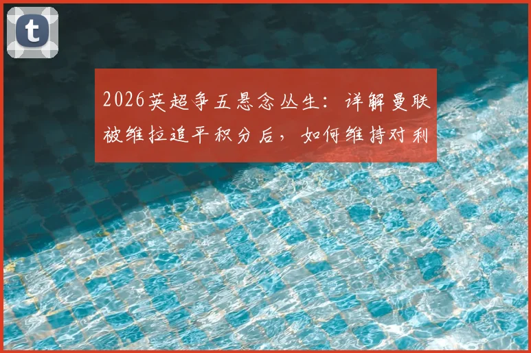 2026英超争五悬念丛生:详解曼联被维拉追平积分后,如何维持对利物浦的3分领先优势?