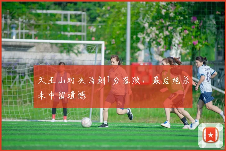 天王山对决马刺1分落败,最后绝杀未中留遗憾