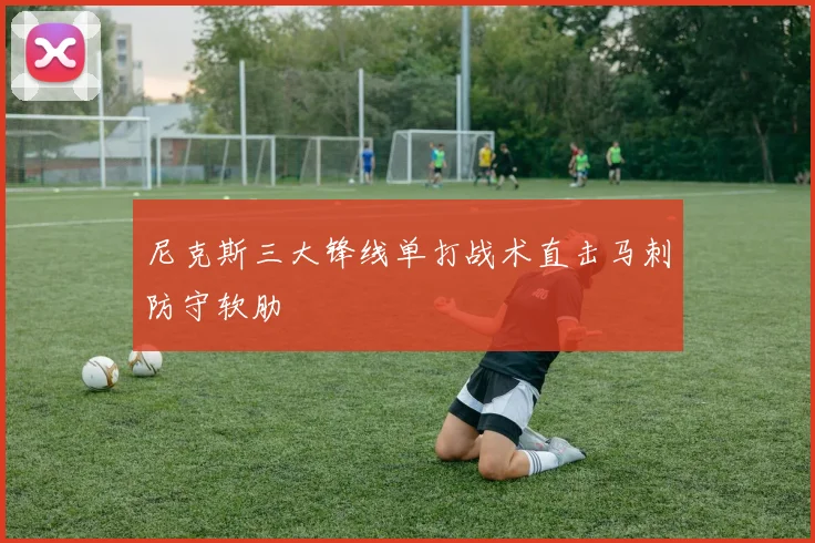 尼克斯三大锋线单打战术直击马刺防守软肋