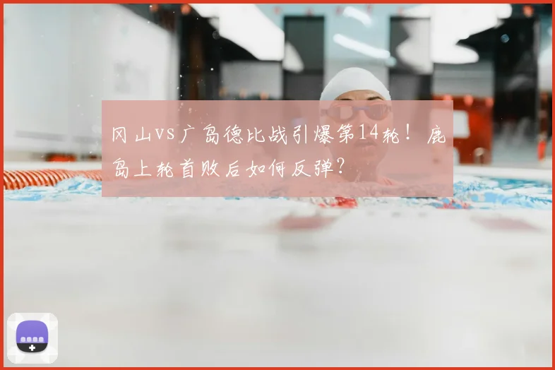 冈山vs广岛德比战引爆第14轮!鹿岛上轮首败后如何反弹?