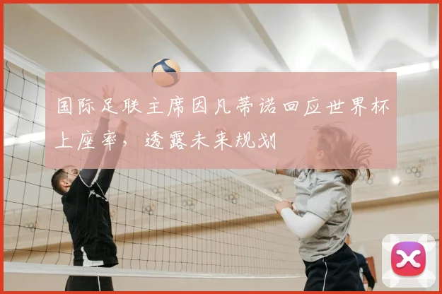 国际足联主席因凡蒂诺回应世界杯上座率,透露未来规划