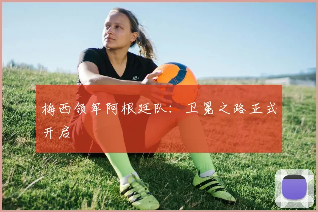 梅西领军阿根廷队:卫冕之路正式开启