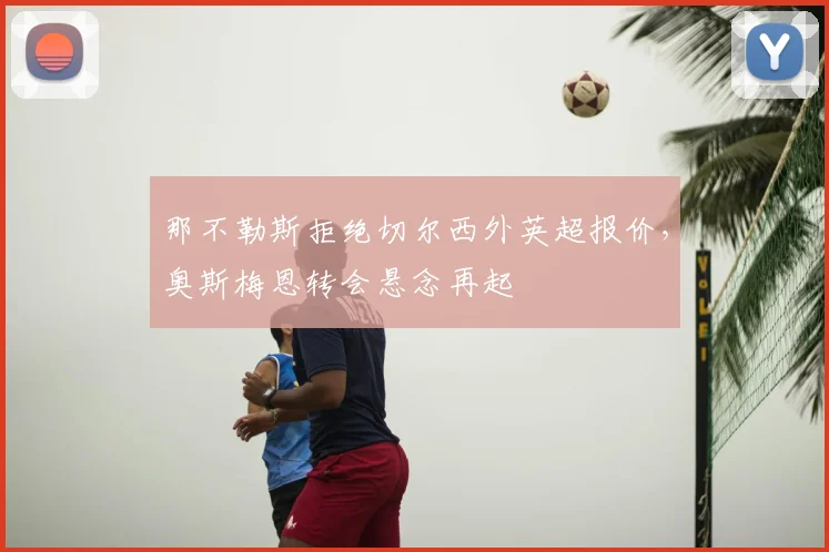 那不勒斯拒绝切尔西外英超报价,奥斯梅恩转会悬念再起
