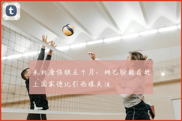 米利唐伤缺五个月,姆巴盼能否赶上国家德比引西媒关注