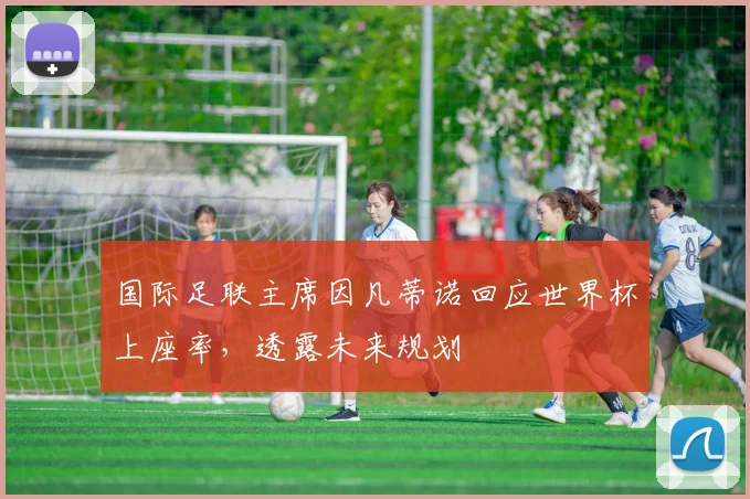 国际足联主席因凡蒂诺回应世界杯上座率,透露未来规划